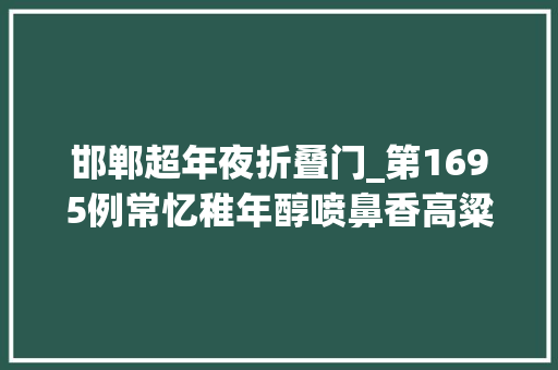 邯郸超年夜折叠门_第1695例常忆稚年醇喷鼻香高粱酒难忘儿时厚味折耳根靳帅举回家