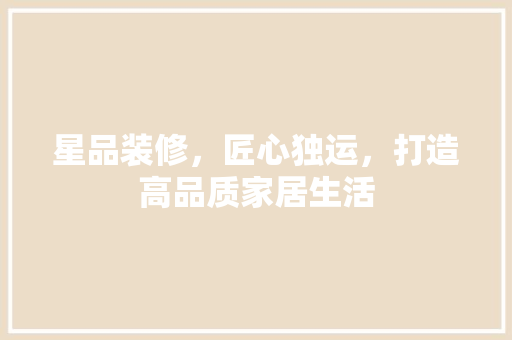 星品装修，匠心独运，打造高品质家居生活