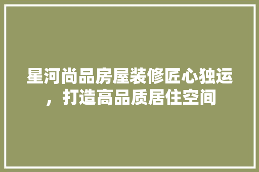 星河尚品房屋装修匠心独运，打造高品质居住空间