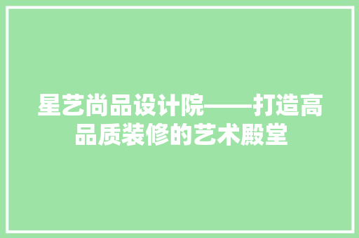 星艺尚品设计院——打造高品质装修的艺术殿堂