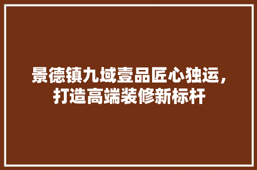 景德镇九域壹品匠心独运，打造高端装修新标杆
