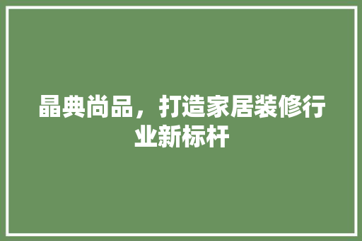 晶典尚品，打造家居装修行业新标杆