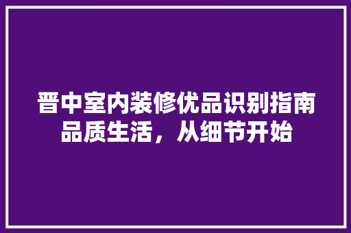 晋中室内装修优品识别指南品质生活，从细节开始