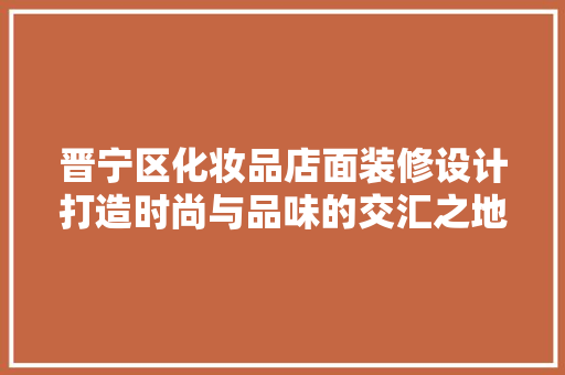 晋宁区化妆品店面装修设计打造时尚与品味的交汇之地