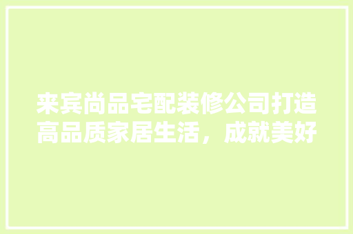 来宾尚品宅配装修公司打造高品质家居生活，成就美好家居梦想