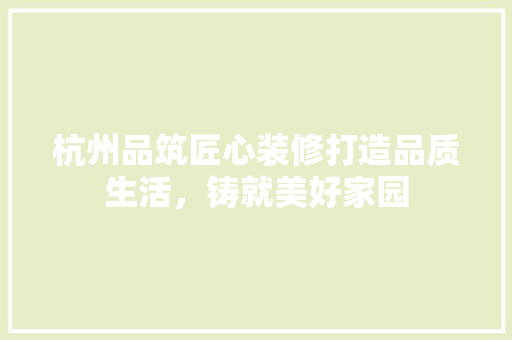 杭州品筑匠心装修打造品质生活，铸就美好家园