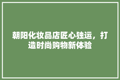 朝阳化妆品店匠心独运，打造时尚购物新体验