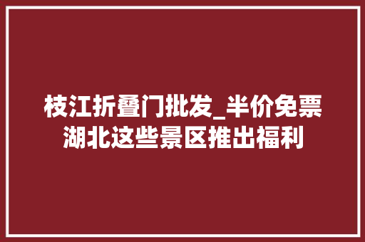 枝江折叠门批发_半价免票湖北这些景区推出福利