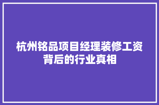 杭州铭品项目经理装修工资背后的行业真相