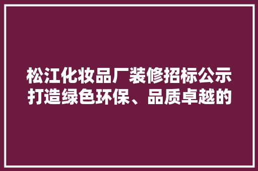 松江化妆品厂装修招标公示打造绿色环保、品质卓越的现代化生产基地