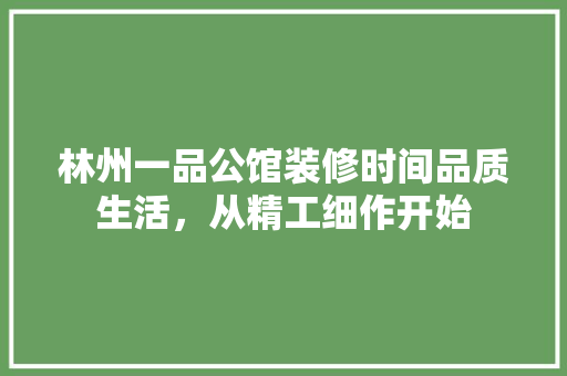 林州一品公馆装修时间品质生活，从精工细作开始