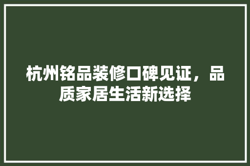杭州铭品装修口碑见证，品质家居生活新选择