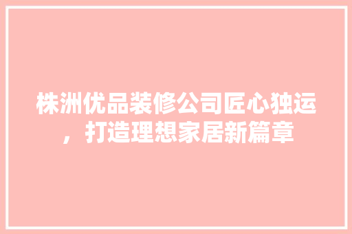 株洲优品装修公司匠心独运，打造理想家居新篇章