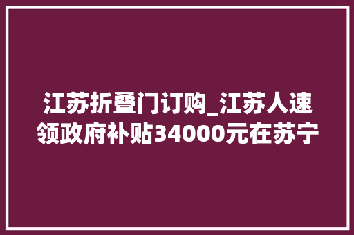 江苏折叠门订购_江苏人速领政府补贴34000元在苏宁双线买家电都可直接减钱