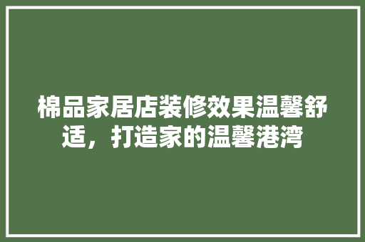 棉品家居店装修效果温馨舒适，打造家的温馨港湾