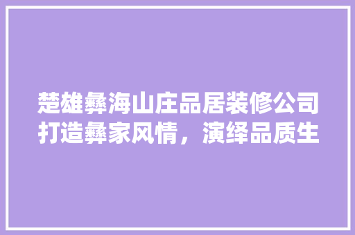 楚雄彝海山庄品居装修公司打造彝家风情，演绎品质生活