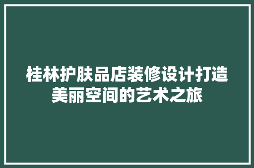 桂林护肤品店装修设计打造美丽空间的艺术之旅