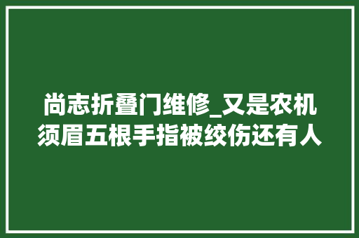 尚志折叠门维修_又是农机须眉五根手指被绞伤还有人胳膊被卷了进去秋收时节一定要当心