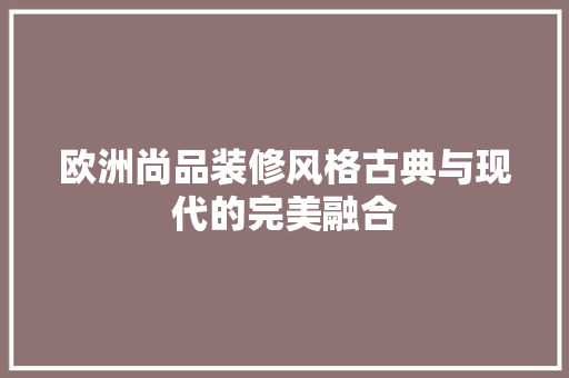 欧洲尚品装修风格古典与现代的完美融合