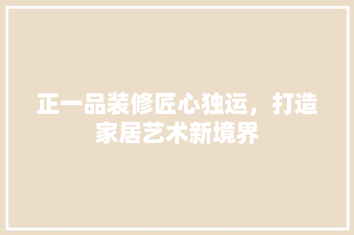 正一品装修匠心独运，打造家居艺术新境界