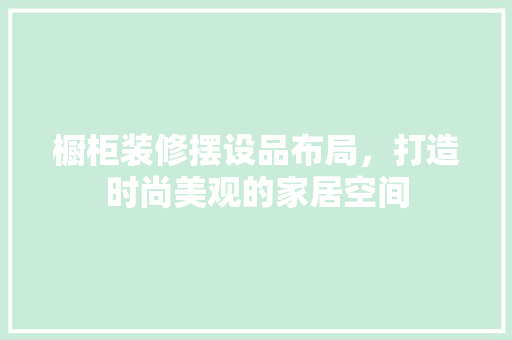 橱柜装修摆设品布局，打造时尚美观的家居空间