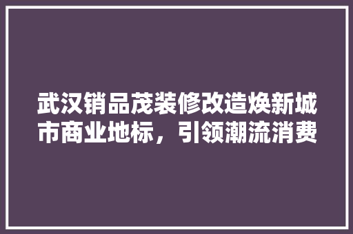 武汉销品茂装修改造焕新城市商业地标，引领潮流消费新风尚
