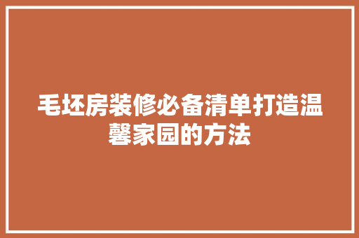 毛坯房装修必备清单打造温馨家园的方法