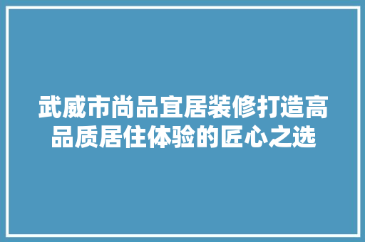 武威市尚品宜居装修打造高品质居住体验的匠心之选