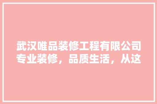 武汉唯品装修工程有限公司专业装修，品质生活，从这里启航