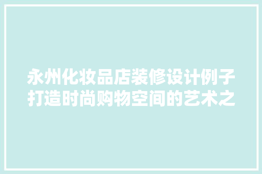 永州化妆品店装修设计例子打造时尚购物空间的艺术之旅