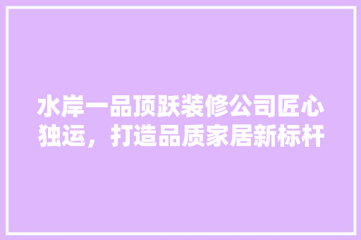 水岸一品顶跃装修公司匠心独运，打造品质家居新标杆