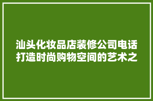 汕头化妆品店装修公司电话打造时尚购物空间的艺术之旅
