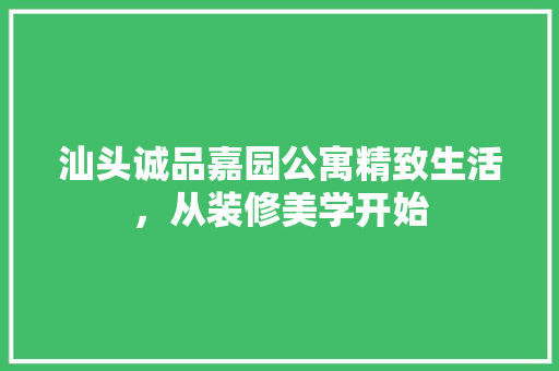 汕头诚品嘉园公寓精致生活，从装修美学开始
