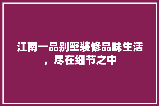 江南一品别墅装修品味生活，尽在细节之中