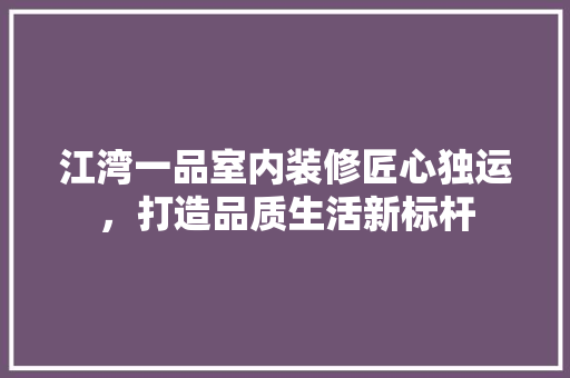 江湾一品室内装修匠心独运，打造品质生活新标杆