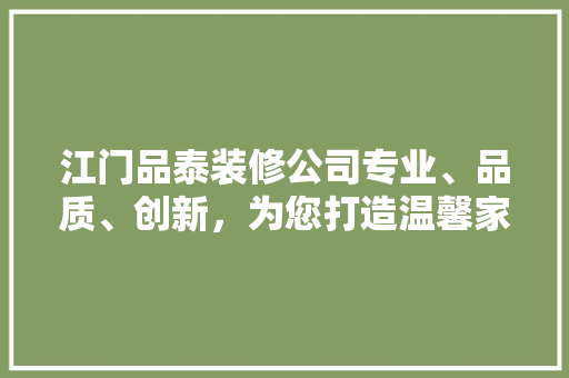 江门品泰装修公司专业、品质、创新，为您打造温馨家居