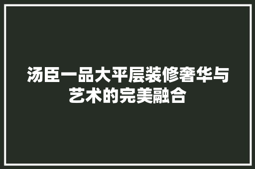 汤臣一品大平层装修奢华与艺术的完美融合