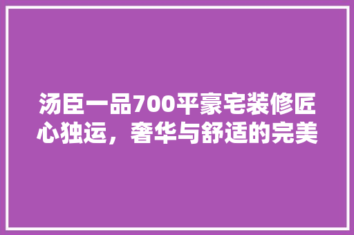 汤臣一品700平豪宅装修匠心独运，奢华与舒适的完美融合