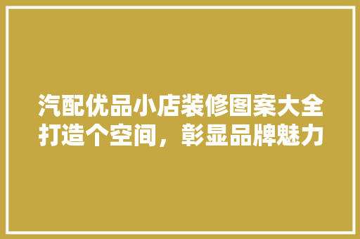 汽配优品小店装修图案大全打造个空间，彰显品牌魅力