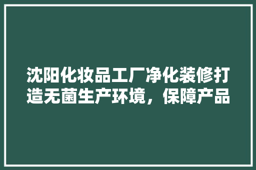 沈阳化妆品工厂净化装修打造无菌生产环境，保障产品质量与安全
