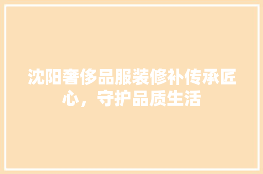 沈阳奢侈品服装修补传承匠心，守护品质生活