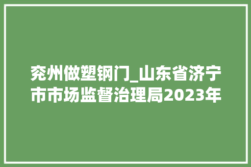 兖州做塑钢门_山东省济宁市市场监督治理局2023年消费品类工业产品质量专项抽检结果公示