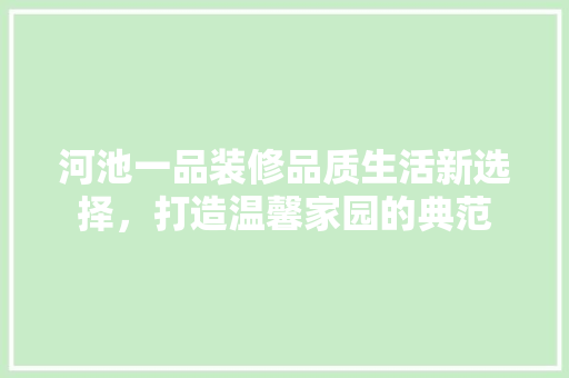 河池一品装修品质生活新选择，打造温馨家园的典范