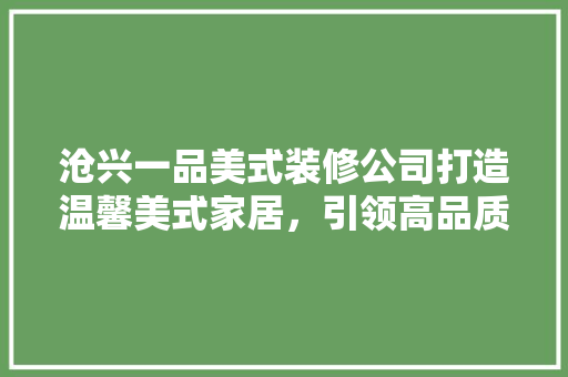 沧兴一品美式装修公司打造温馨美式家居，引领高品质生活