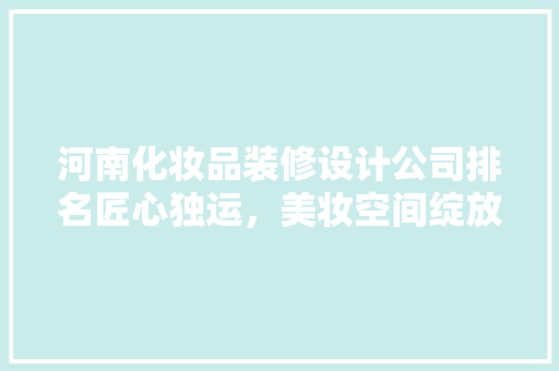 河南化妆品装修设计公司排名匠心独运，美妆空间绽放新光彩