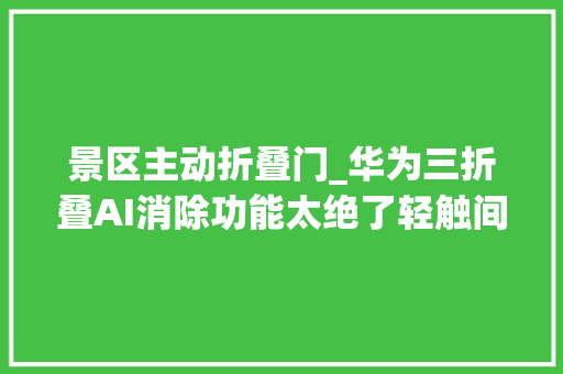 景区主动折叠门_华为三折叠AI消除功能太绝了轻触间私人景区尽在手中