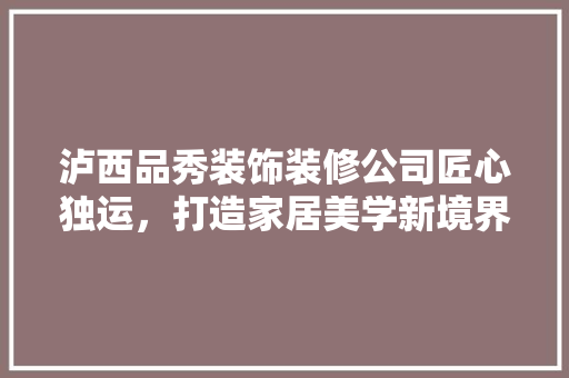 泸西品秀装饰装修公司匠心独运，打造家居美学新境界