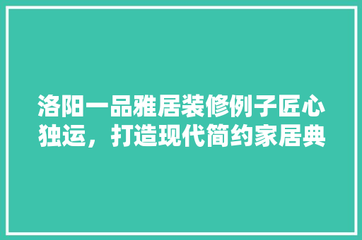洛阳一品雅居装修例子匠心独运，打造现代简约家居典范