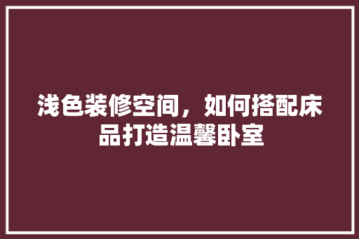 浅色装修空间，如何搭配床品打造温馨卧室