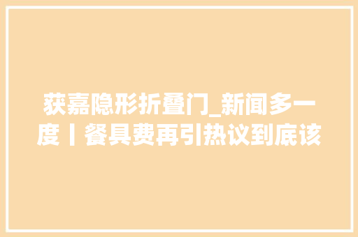 获嘉隐形折叠门_新闻多一度丨餐具费再引热议到底该不该花消费者若何规避